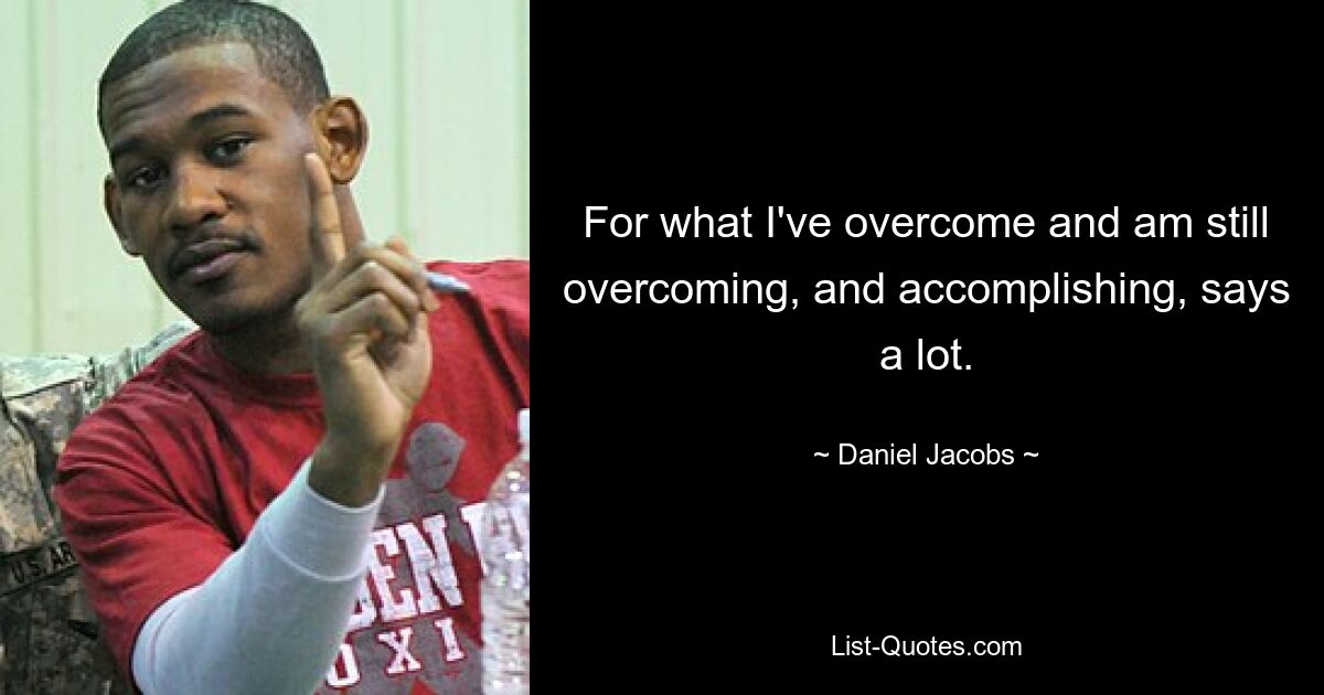 For what I've overcome and am still overcoming, and accomplishing, says a lot. — © Daniel Jacobs