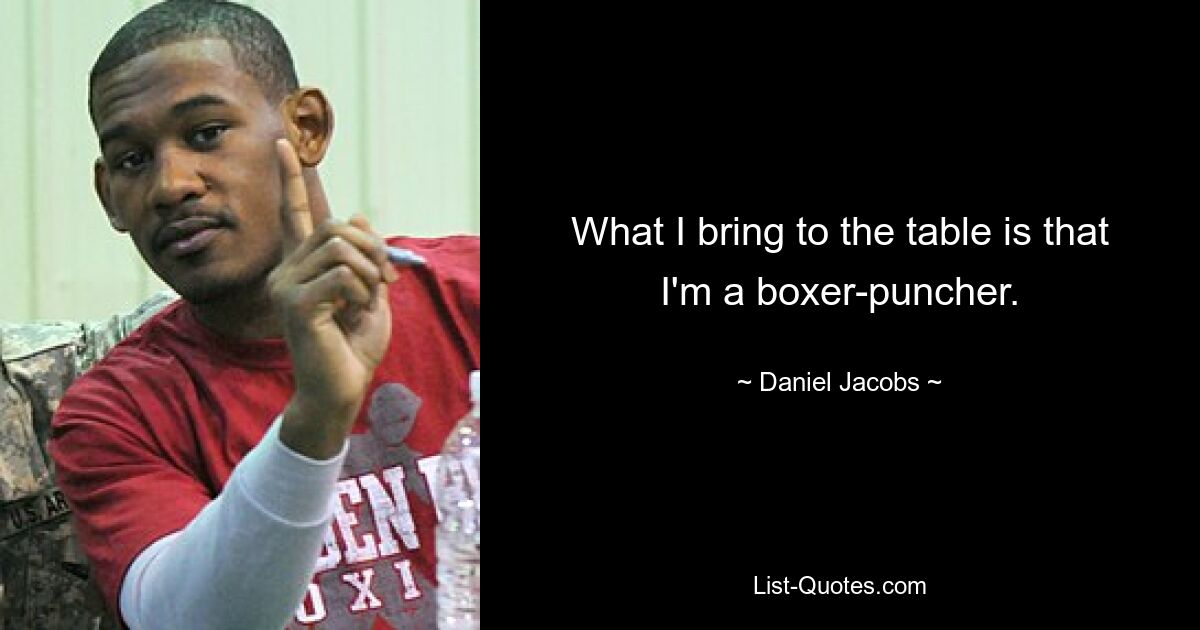 What I bring to the table is that I'm a boxer-puncher. — © Daniel Jacobs