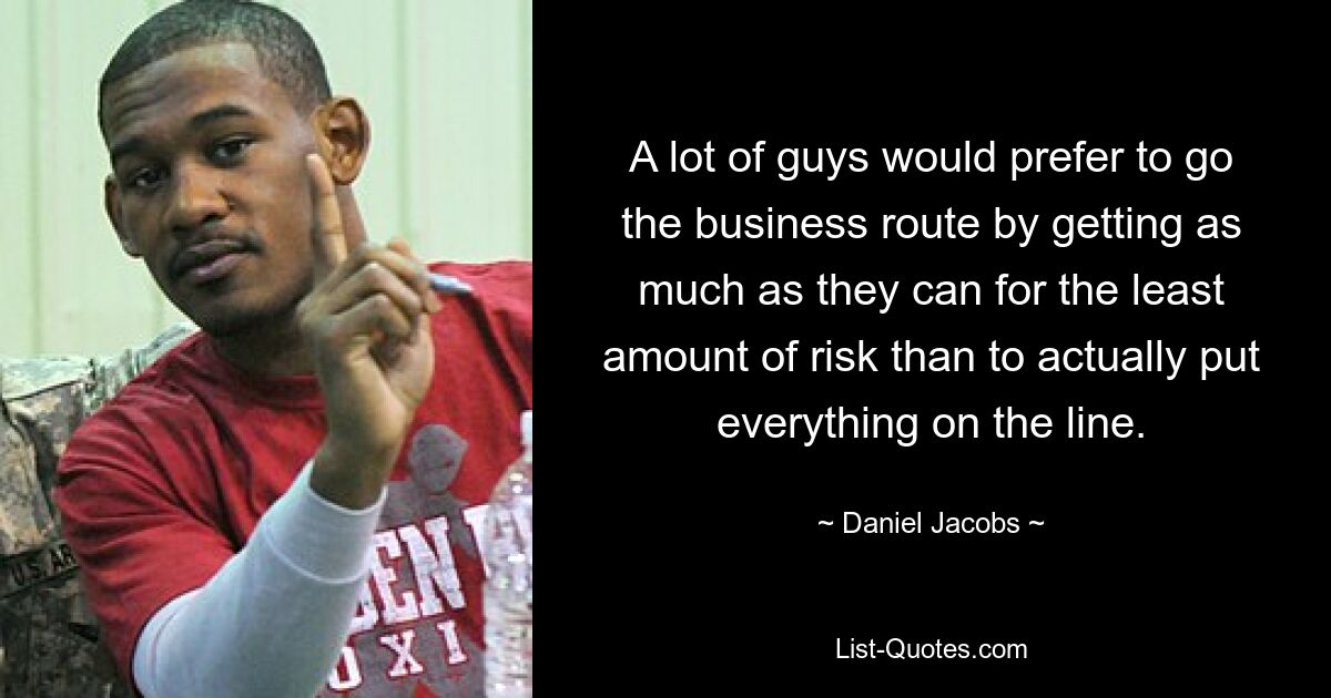 A lot of guys would prefer to go the business route by getting as much as they can for the least amount of risk than to actually put everything on the line. — © Daniel Jacobs