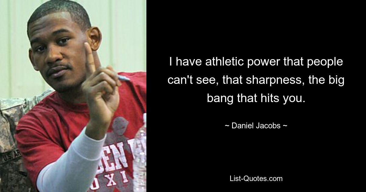 I have athletic power that people can't see, that sharpness, the big bang that hits you. — © Daniel Jacobs