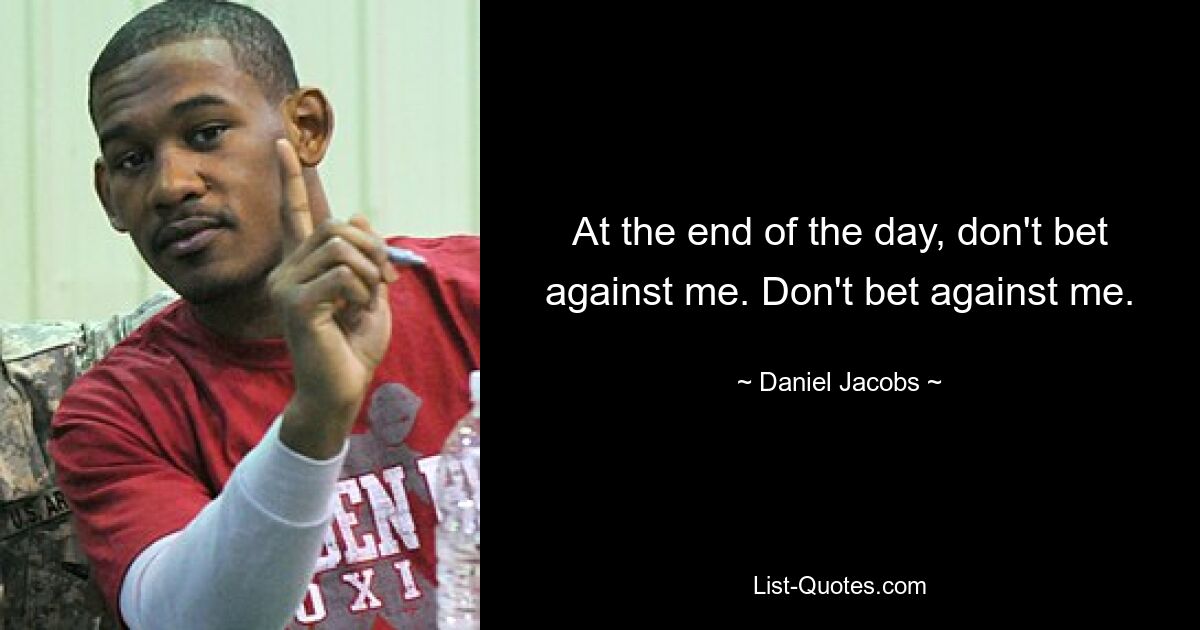 At the end of the day, don't bet against me. Don't bet against me. — © Daniel Jacobs