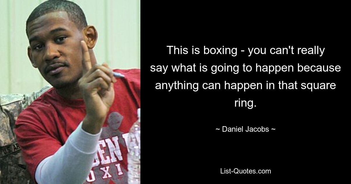 This is boxing - you can't really say what is going to happen because anything can happen in that square ring. — © Daniel Jacobs