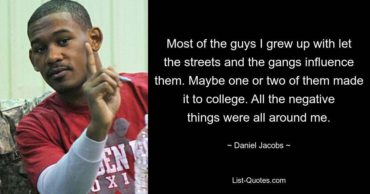 Most of the guys I grew up with let the streets and the gangs influence them. Maybe one or two of them made it to college. All the negative things were all around me. — © Daniel Jacobs