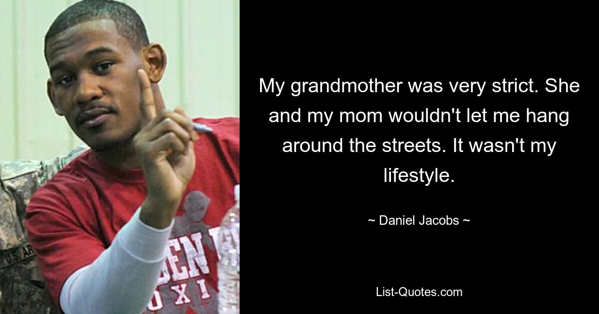 My grandmother was very strict. She and my mom wouldn't let me hang around the streets. It wasn't my lifestyle. — © Daniel Jacobs