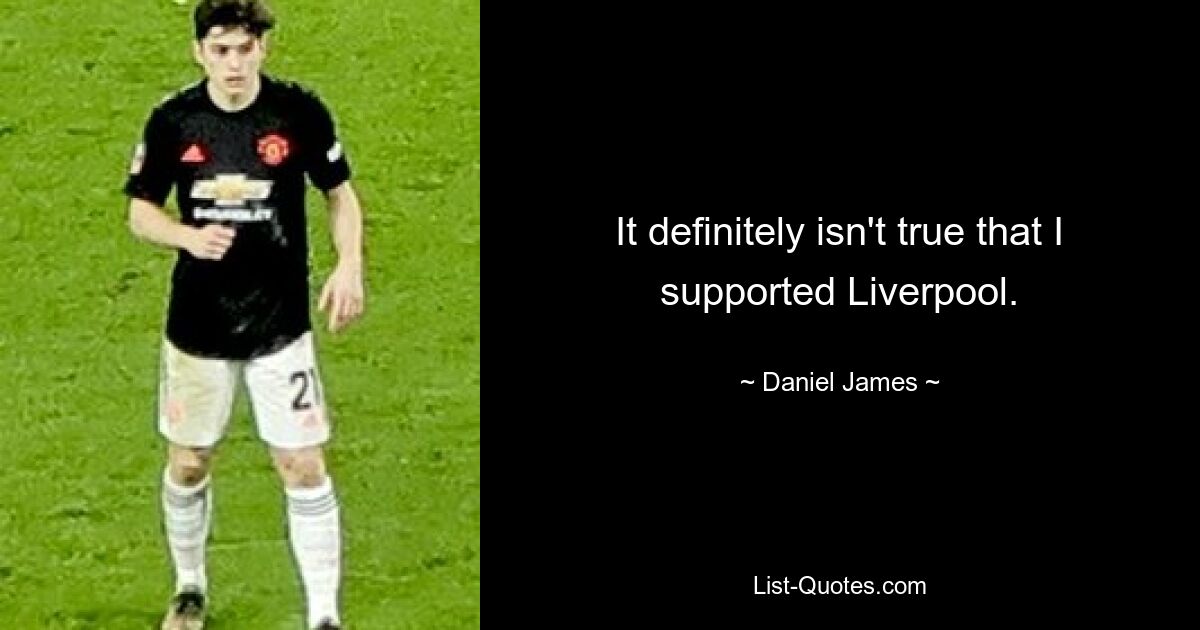 It definitely isn't true that I supported Liverpool. — © Daniel James