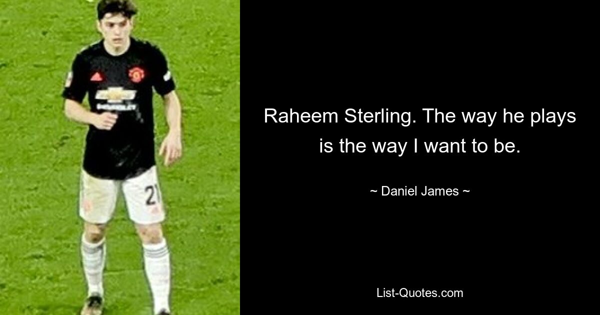 Raheem Sterling. The way he plays is the way I want to be. — © Daniel James