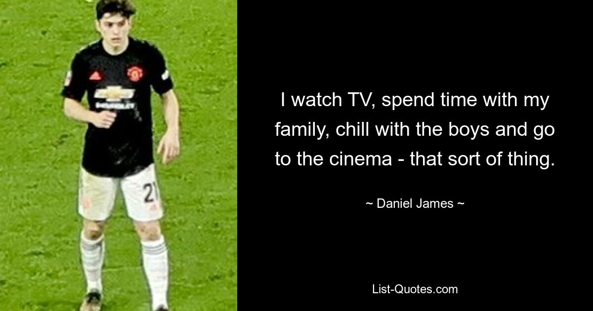 I watch TV, spend time with my family, chill with the boys and go to the cinema - that sort of thing. — © Daniel James