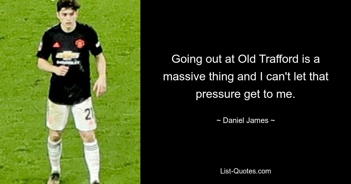 Going out at Old Trafford is a massive thing and I can't let that pressure get to me. — © Daniel James