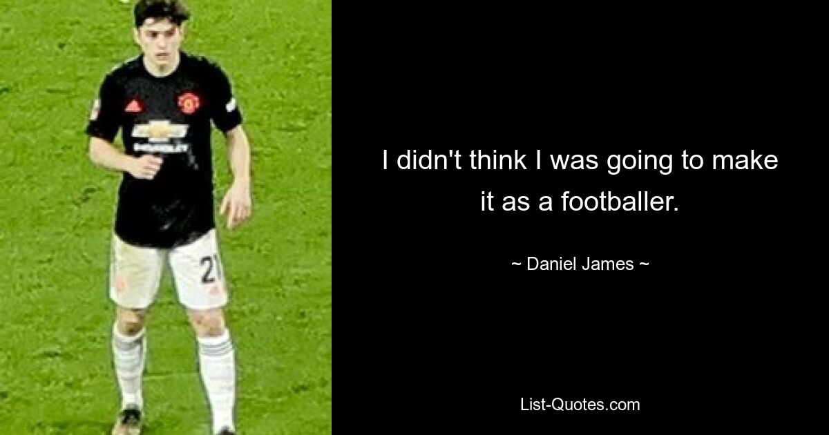 I didn't think I was going to make it as a footballer. — © Daniel James