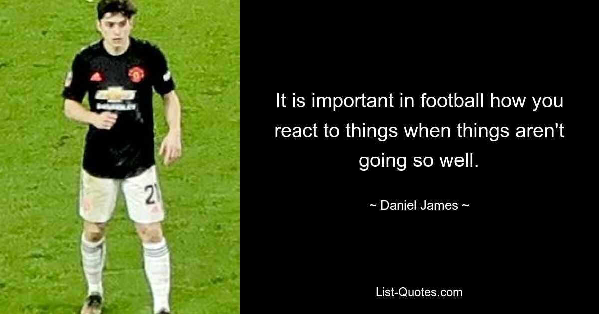 It is important in football how you react to things when things aren't going so well. — © Daniel James