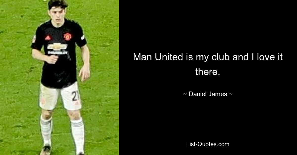 Man United is my club and I love it there. — © Daniel James