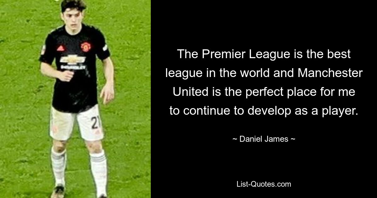 The Premier League is the best league in the world and Manchester United is the perfect place for me to continue to develop as a player. — © Daniel James