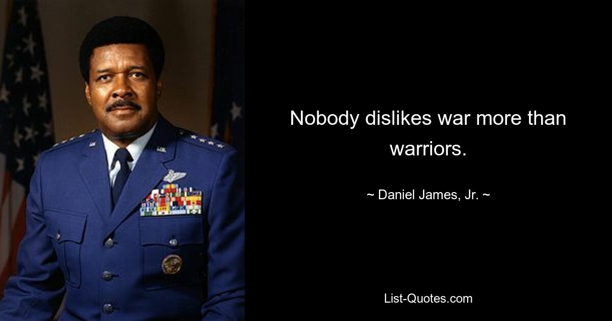 Nobody dislikes war more than warriors. — © Daniel James, Jr.