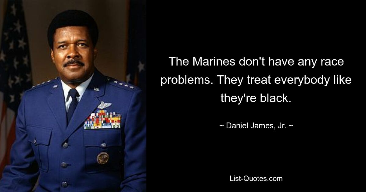 The Marines don't have any race problems. They treat everybody like they're black. — © Daniel James, Jr.