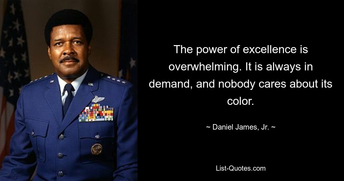 The power of excellence is overwhelming. It is always in demand, and nobody cares about its color. — © Daniel James, Jr.