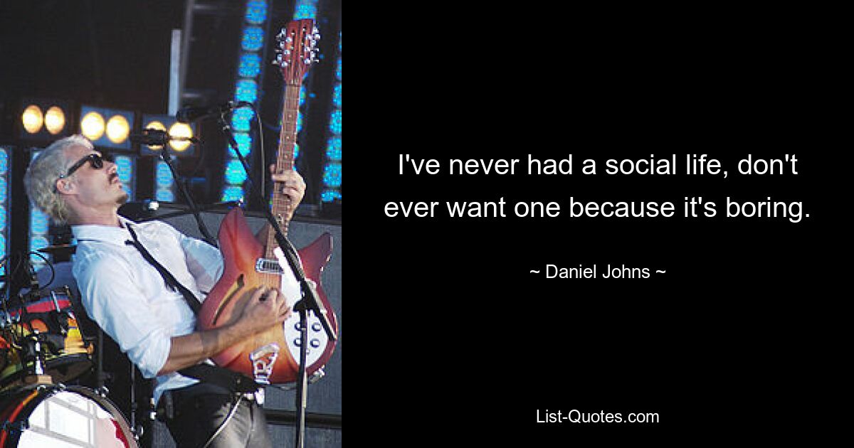 I've never had a social life, don't ever want one because it's boring. — © Daniel Johns