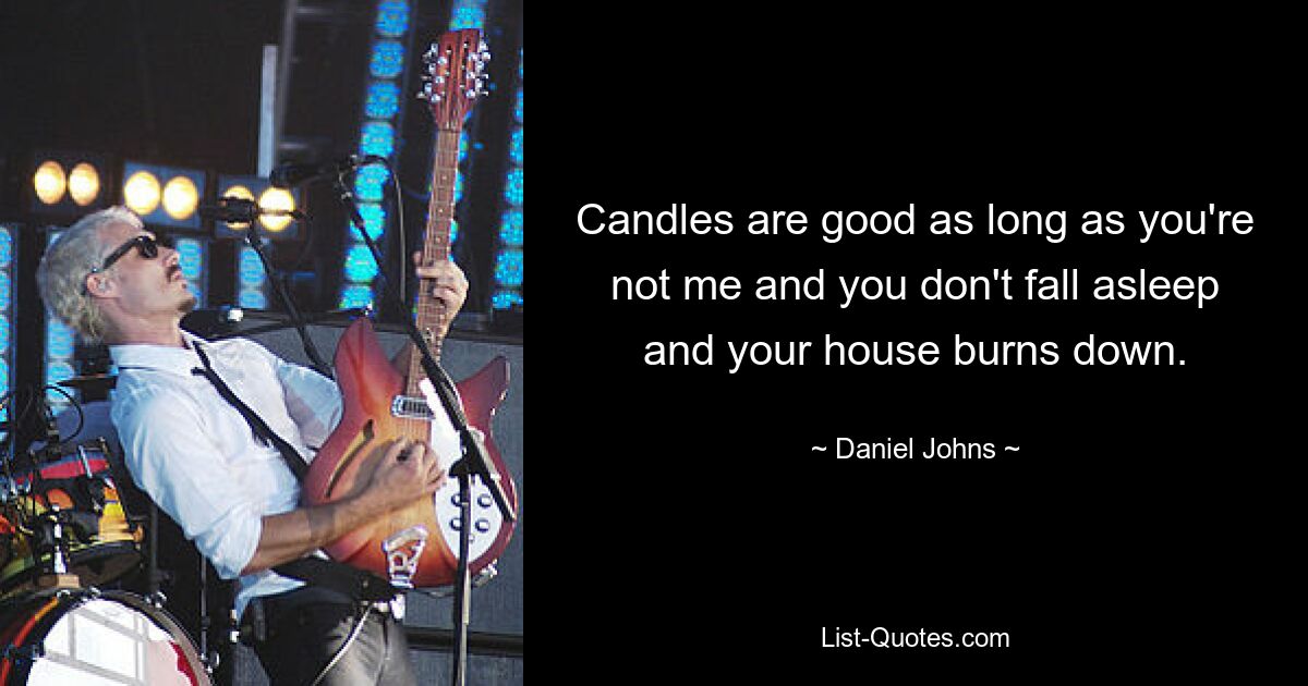 Candles are good as long as you're not me and you don't fall asleep and your house burns down. — © Daniel Johns