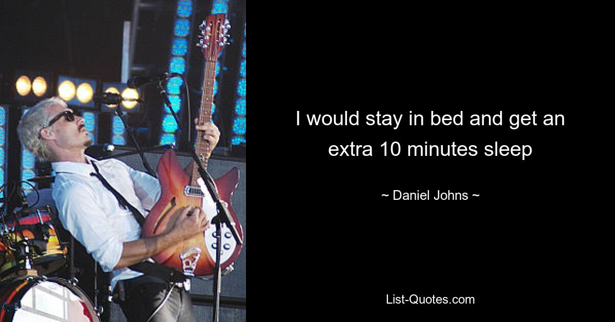 I would stay in bed and get an extra 10 minutes sleep — © Daniel Johns