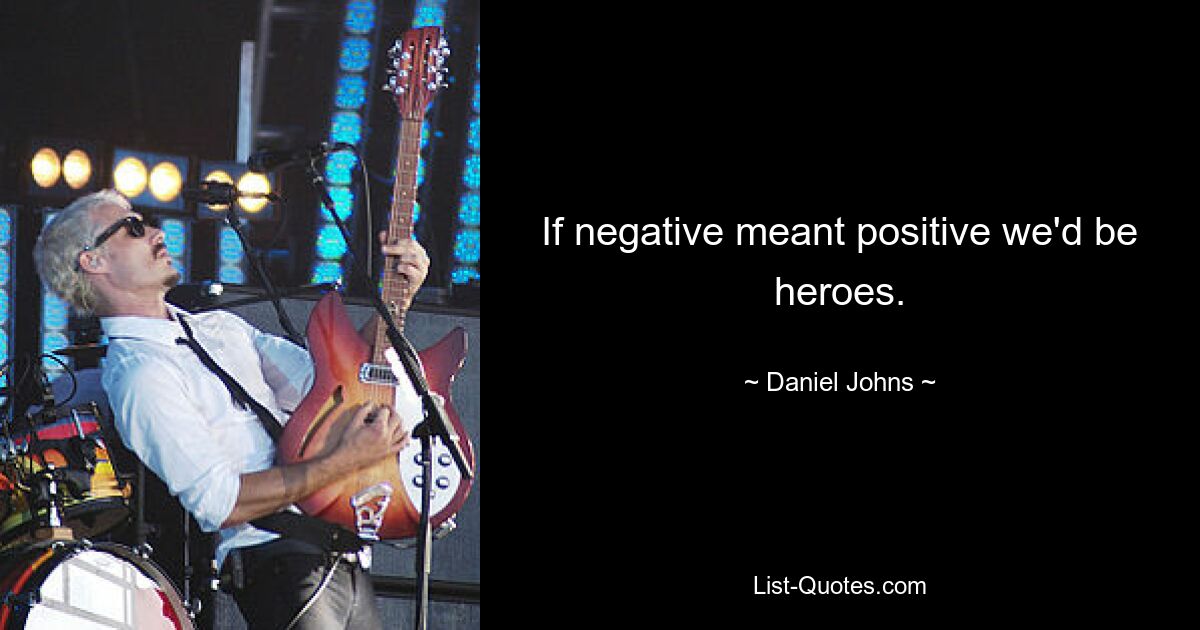 If negative meant positive we'd be heroes. — © Daniel Johns