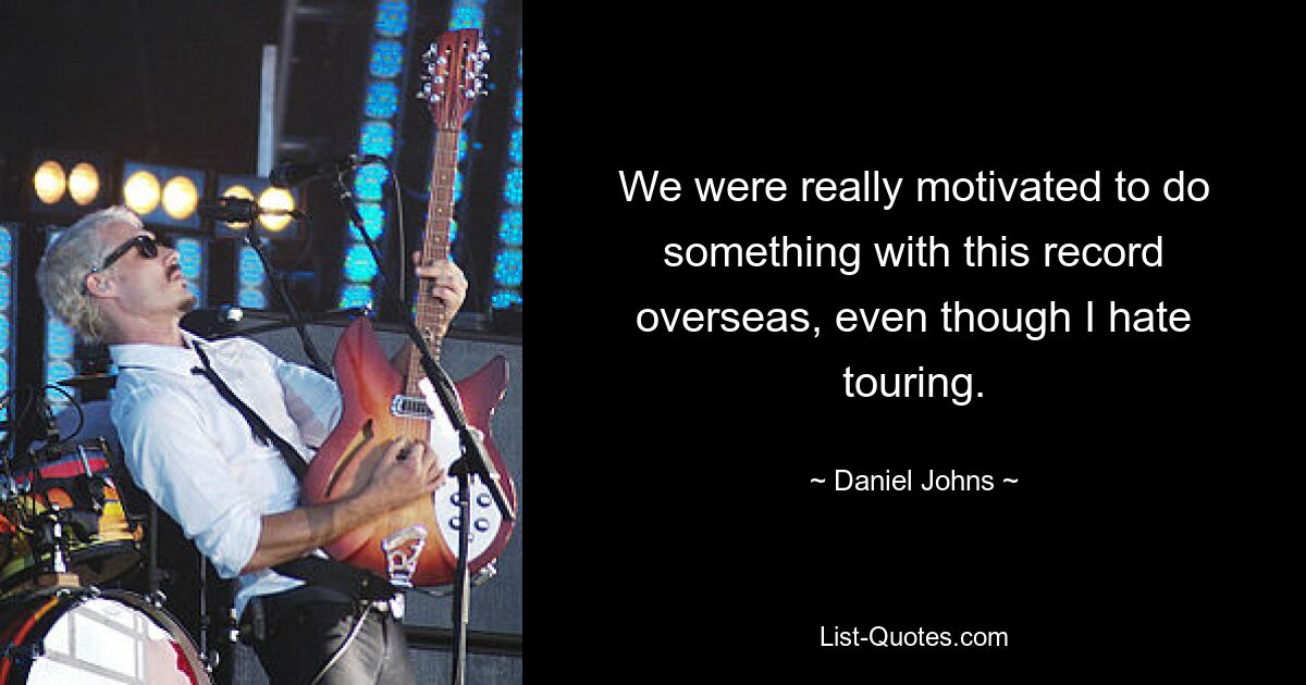 We were really motivated to do something with this record overseas, even though I hate touring. — © Daniel Johns