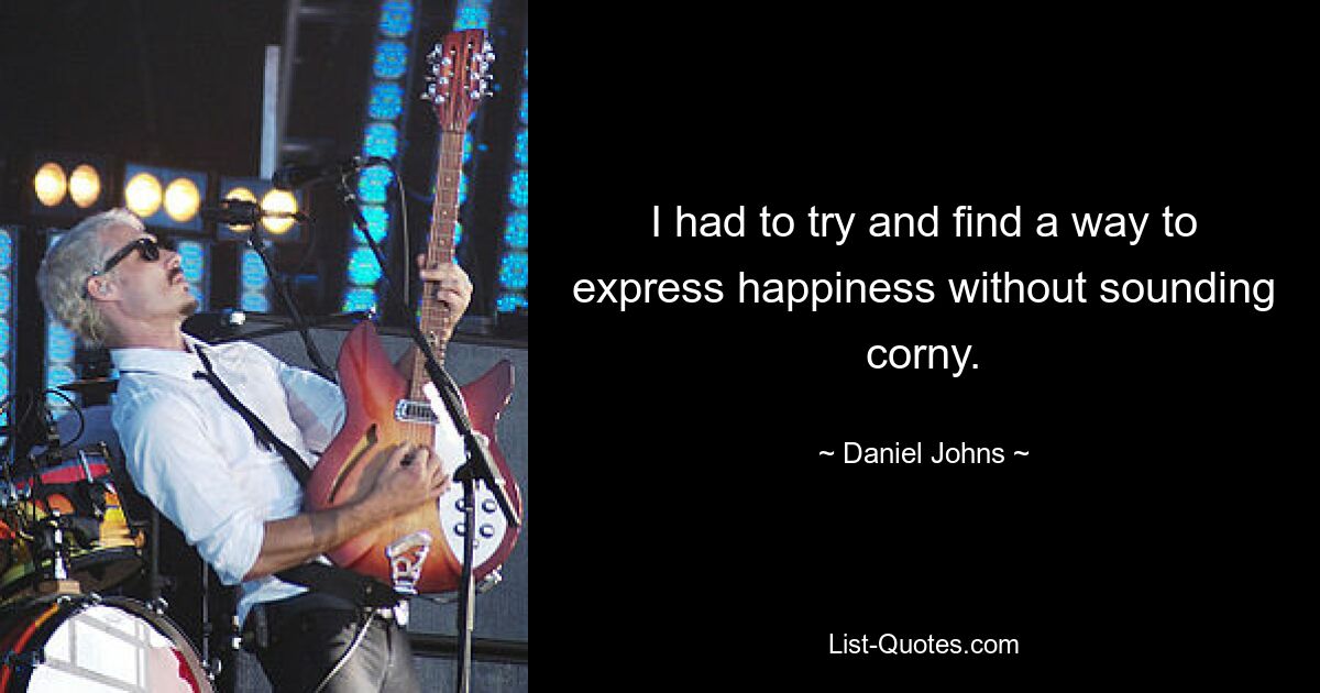 I had to try and find a way to express happiness without sounding corny. — © Daniel Johns