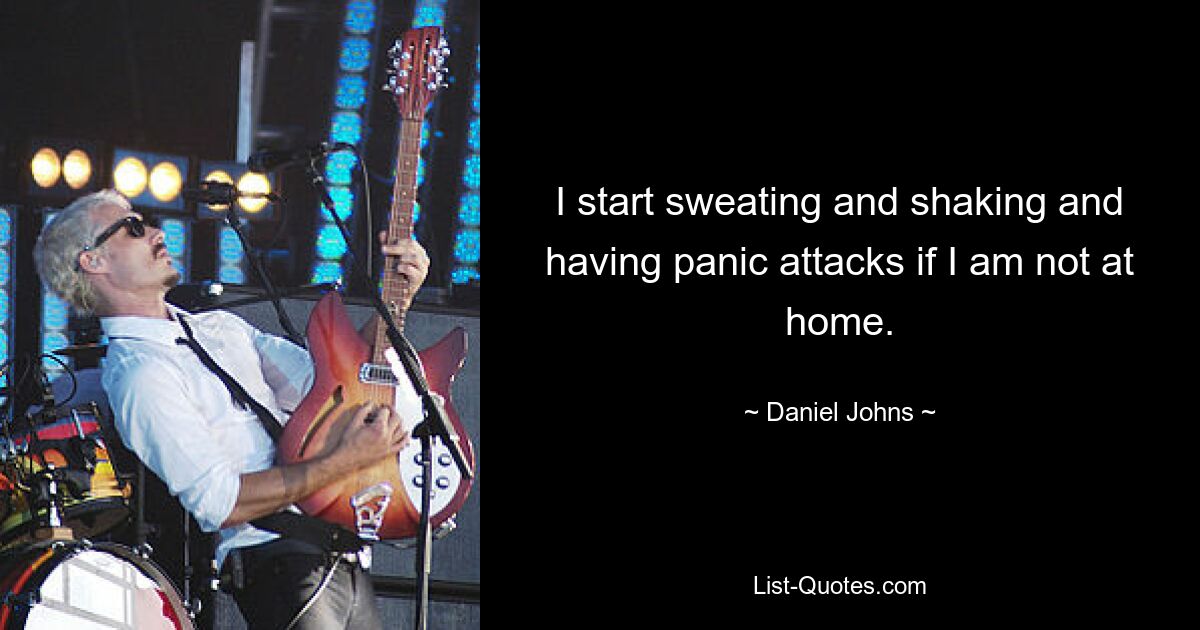 I start sweating and shaking and having panic attacks if I am not at home. — © Daniel Johns