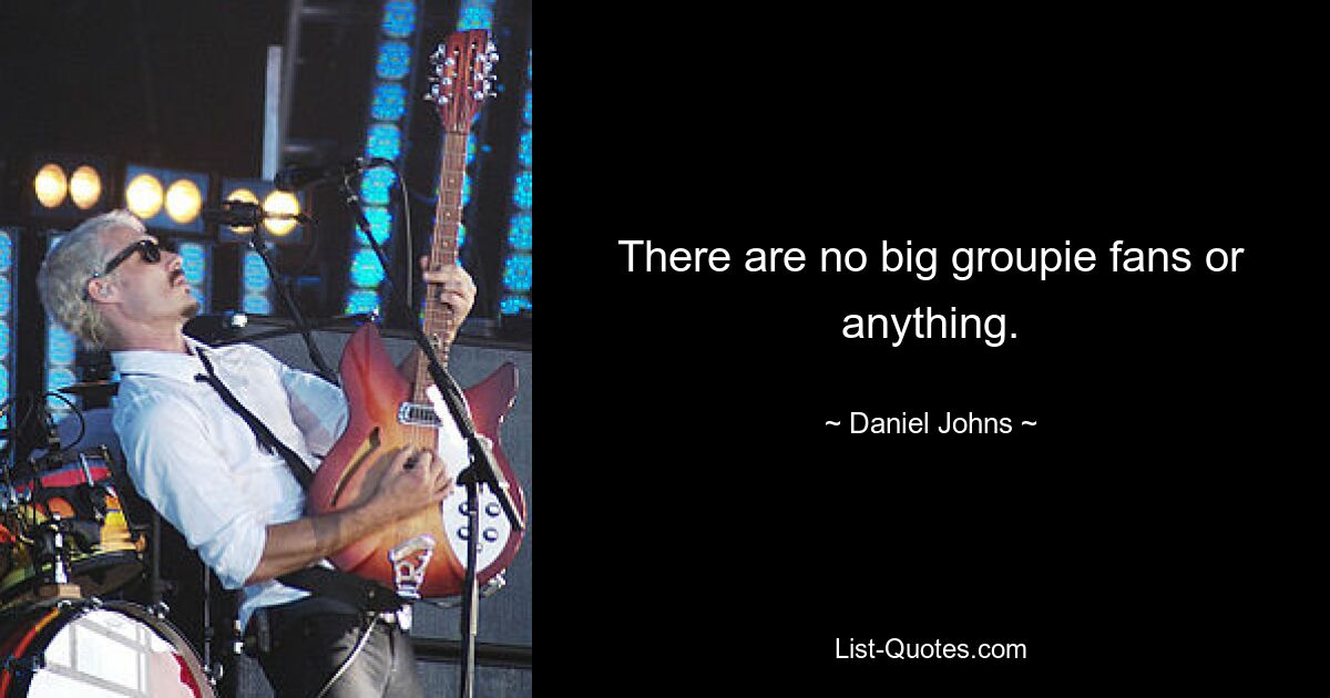 There are no big groupie fans or anything. — © Daniel Johns