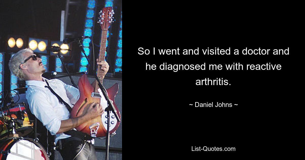 So I went and visited a doctor and he diagnosed me with reactive arthritis. — © Daniel Johns