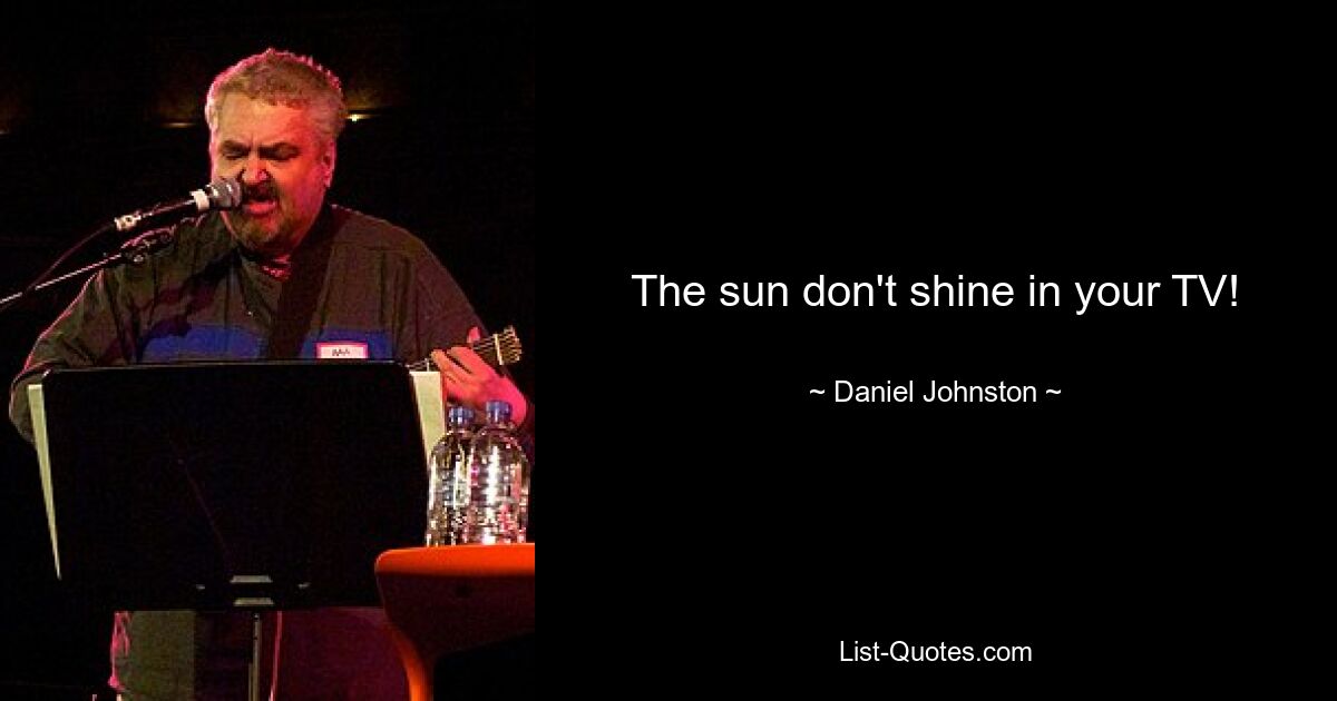 The sun don't shine in your TV! — © Daniel Johnston