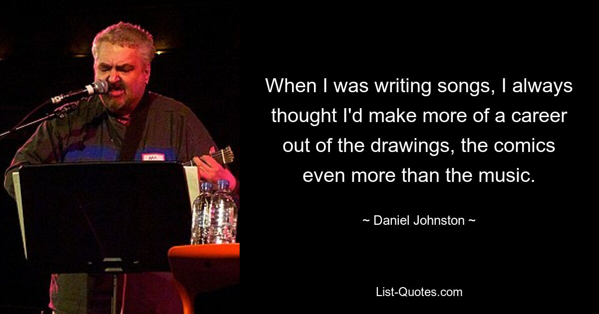 When I was writing songs, I always thought I'd make more of a career out of the drawings, the comics even more than the music. — © Daniel Johnston