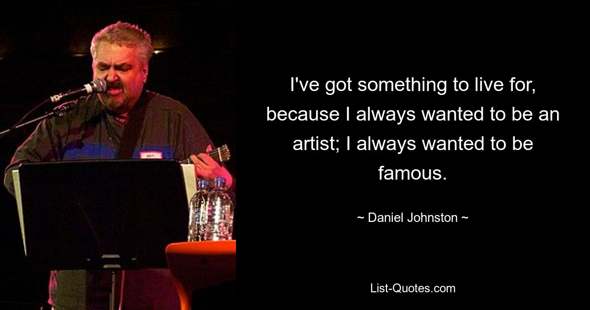 I've got something to live for, because I always wanted to be an artist; I always wanted to be famous. — © Daniel Johnston