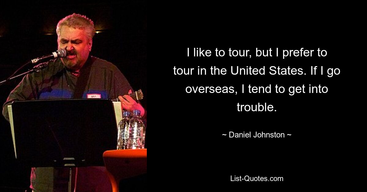 I like to tour, but I prefer to tour in the United States. If I go overseas, I tend to get into trouble. — © Daniel Johnston