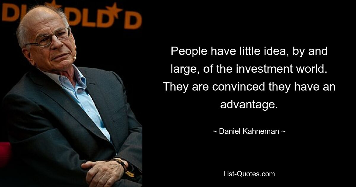 People have little idea, by and large, of the investment world. They are convinced they have an advantage. — © Daniel Kahneman