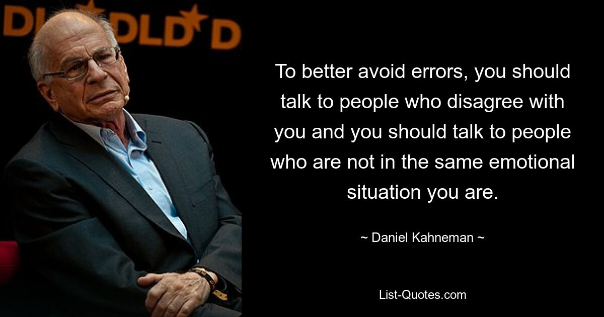 To better avoid errors, you should talk to people who disagree with you and you should talk to people who are not in the same emotional situation you are. — © Daniel Kahneman