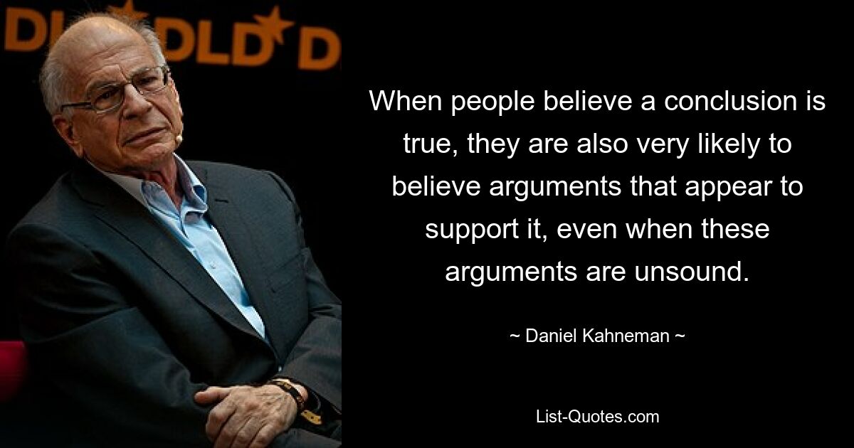 When people believe a conclusion is true, they are also very likely to believe arguments that appear to support it, even when these arguments are unsound. — © Daniel Kahneman