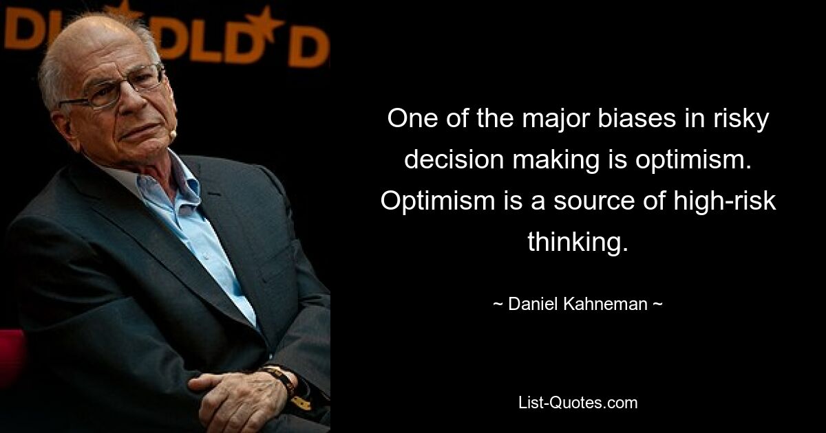 One of the major biases in risky decision making is optimism. Optimism is a source of high-risk thinking. — © Daniel Kahneman