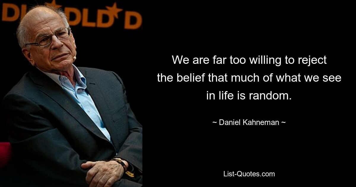 We are far too willing to reject the belief that much of what we see in life is random. — © Daniel Kahneman