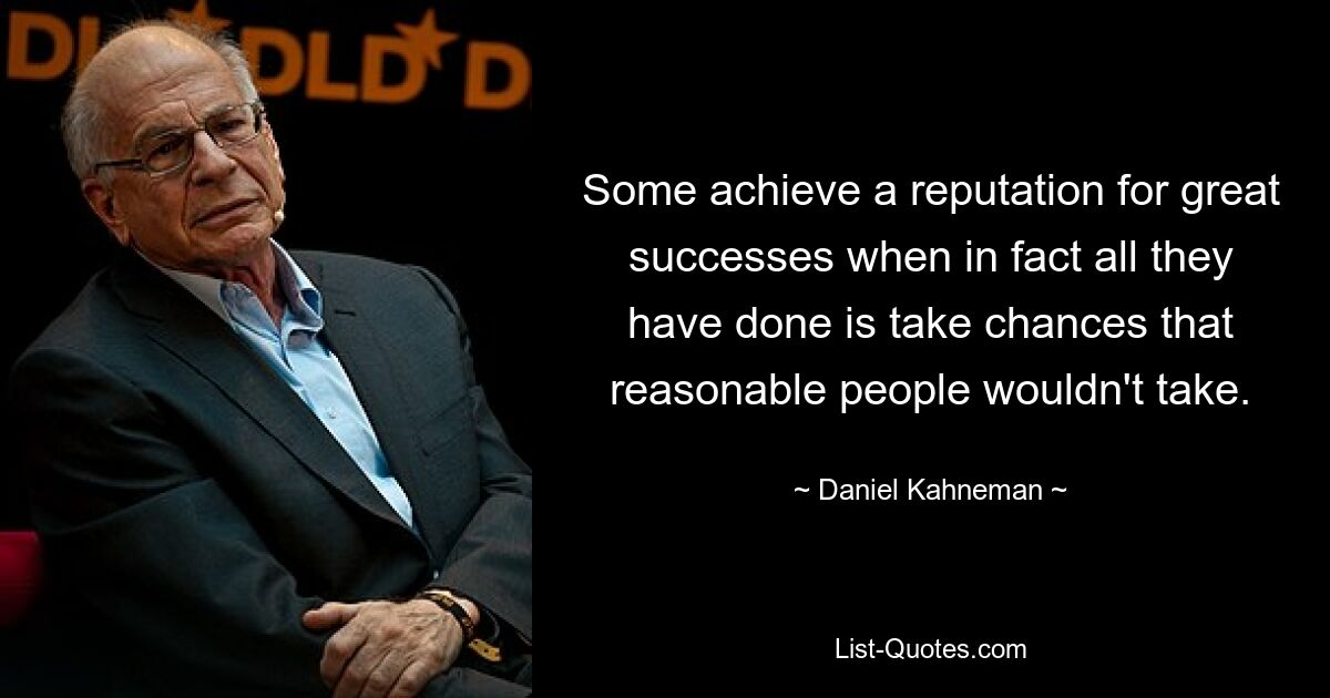 Some achieve a reputation for great successes when in fact all they have done is take chances that reasonable people wouldn't take. — © Daniel Kahneman