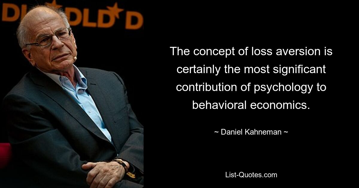 The concept of loss aversion is certainly the most significant contribution of psychology to behavioral economics. — © Daniel Kahneman