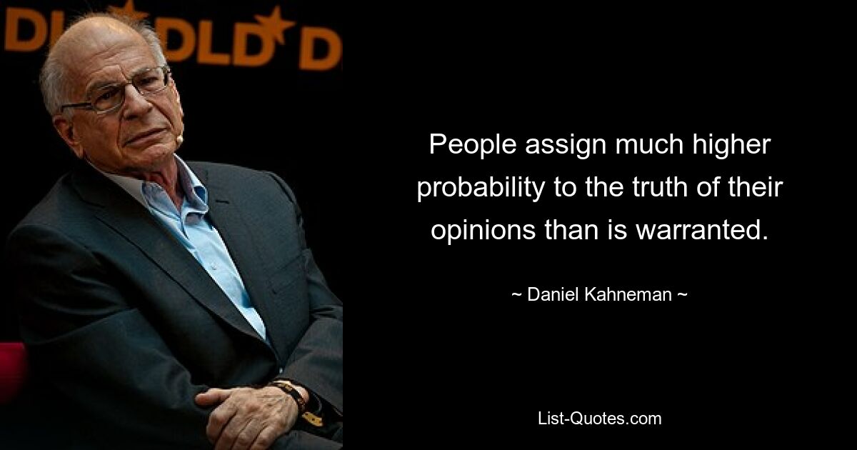 People assign much higher probability to the truth of their opinions than is warranted. — © Daniel Kahneman