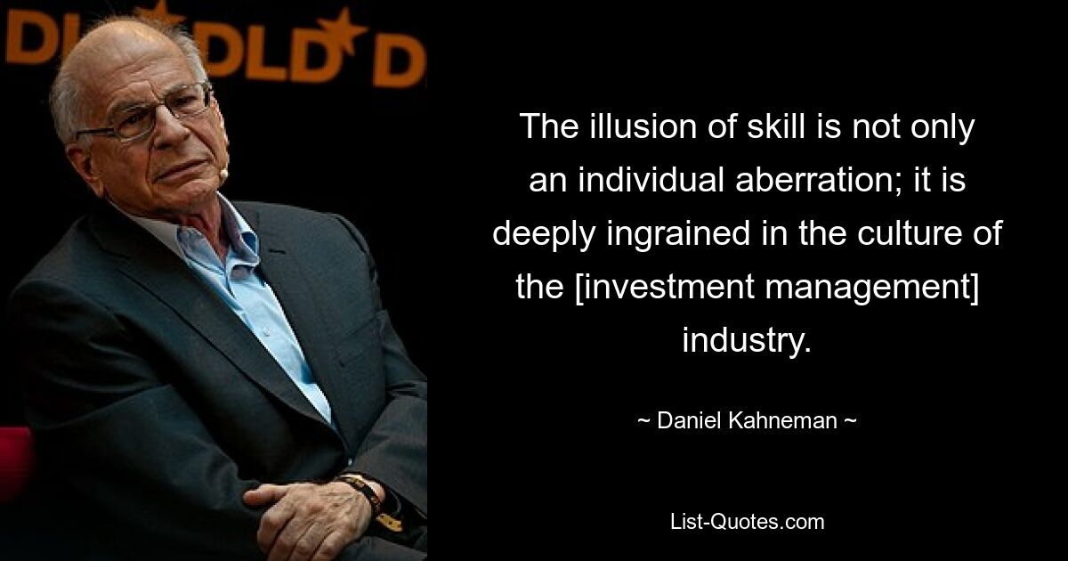 The illusion of skill is not only an individual aberration; it is deeply ingrained in the culture of the [investment management] industry. — © Daniel Kahneman