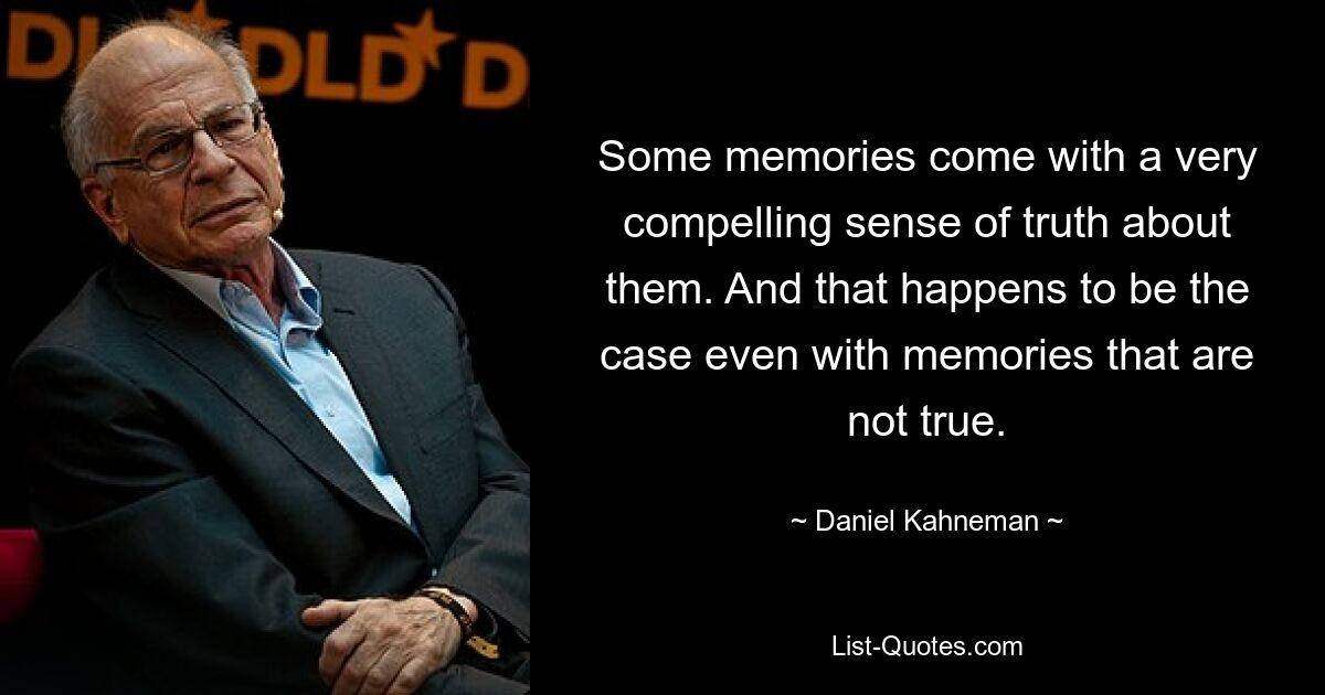 Some memories come with a very compelling sense of truth about them. And that happens to be the case even with memories that are not true. — © Daniel Kahneman