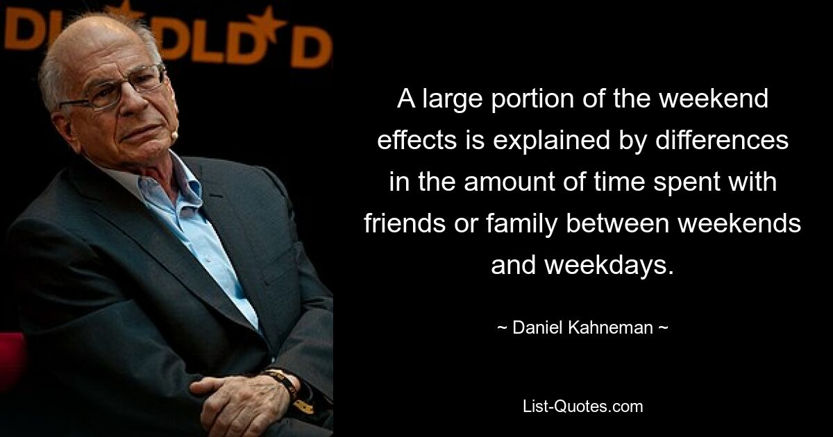 Ein großer Teil der Wochenendeffekte lässt sich durch Unterschiede in der Zeitspanne erklären, die zwischen Wochenenden und Wochentagen mit Freunden oder der Familie verbracht wird. — © Daniel Kahneman