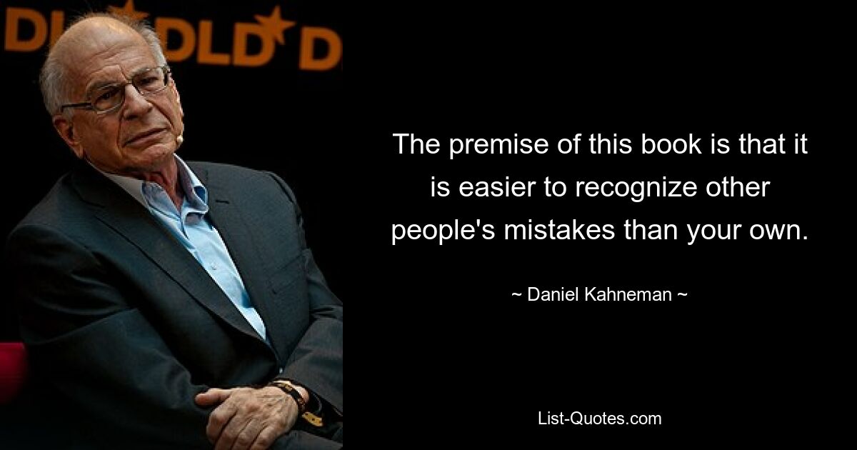 The premise of this book is that it is easier to recognize other people's mistakes than your own. — © Daniel Kahneman