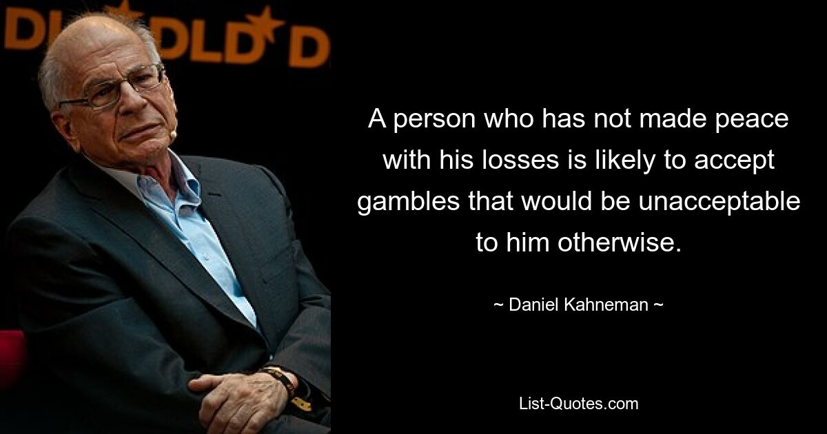 A person who has not made peace with his losses is likely to accept gambles that would be unacceptable to him otherwise. — © Daniel Kahneman