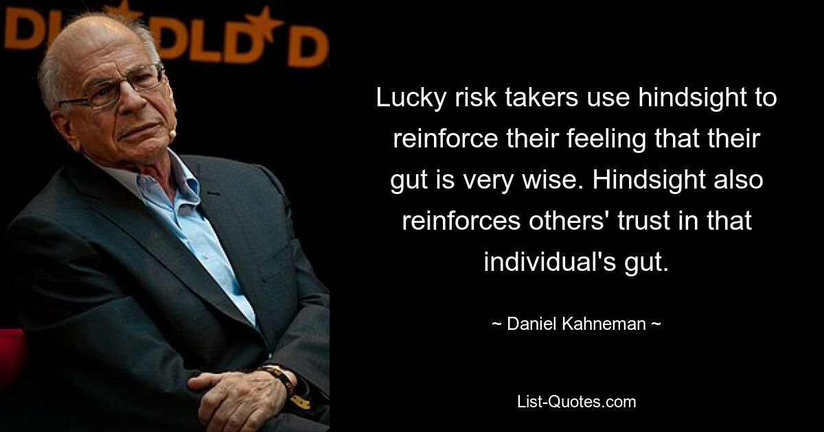 Lucky risk takers use hindsight to reinforce their feeling that their gut is very wise. Hindsight also reinforces others' trust in that individual's gut. — © Daniel Kahneman