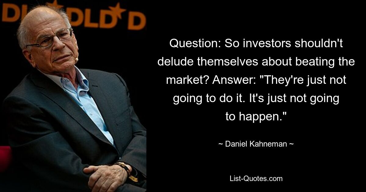 Question: So investors shouldn't delude themselves about beating the market? Answer: "They're just not going to do it. It's just not going to happen." — © Daniel Kahneman