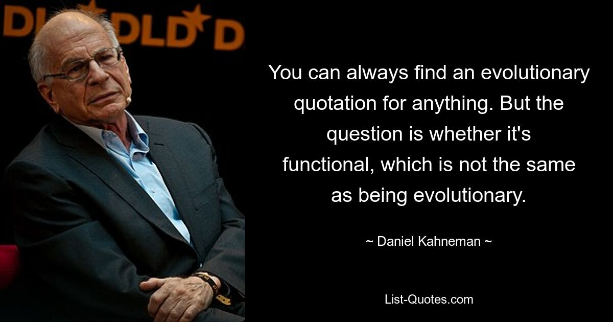 You can always find an evolutionary quotation for anything. But the question is whether it's functional, which is not the same as being evolutionary. — © Daniel Kahneman