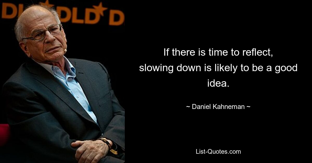 If there is time to reflect, slowing down is likely to be a good idea. — © Daniel Kahneman