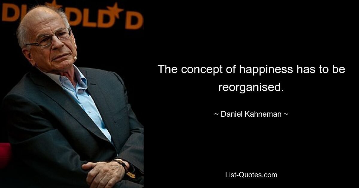 The concept of happiness has to be reorganised. — © Daniel Kahneman